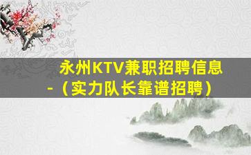 永州KTV兼职招聘信息-（实力队长靠谱招聘）